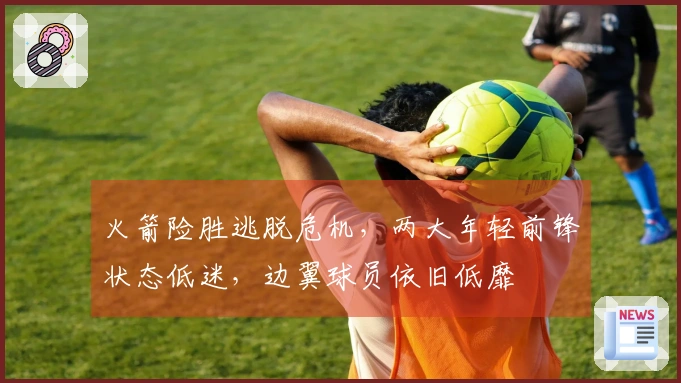 火箭险胜逃脱危机，两大年轻前锋状态低迷，边翼球员依旧低靡