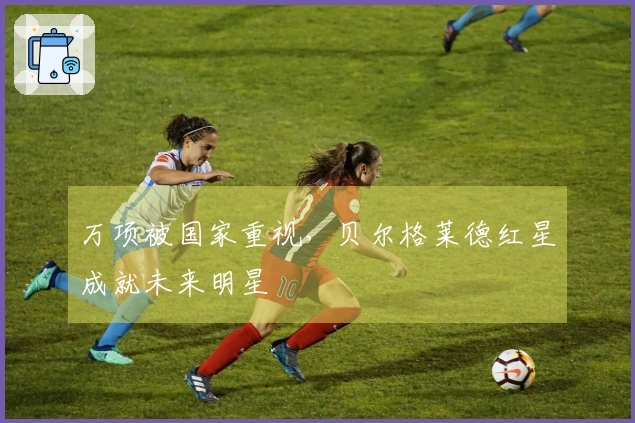 万项被国家重视，贝尔格莱德红星成就未来明星