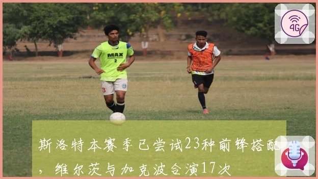斯洛特本赛季已尝试23种前锋搭配，维尔茨与加克波合演17次