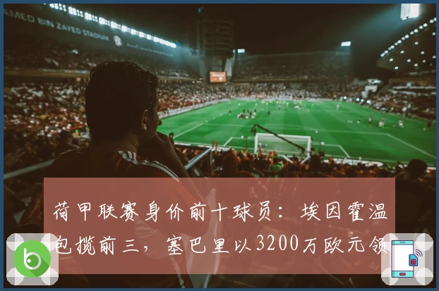荷甲联赛身价前十球员：埃因霍温包揽前三，塞巴里以3200万欧元领衔