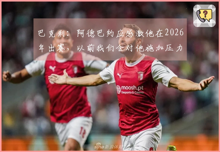 巴克利：阿德巴约应感激他在2026年出赛，以前我们会对他施加压力