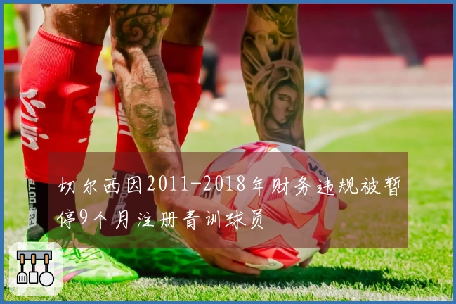 切尔西因2011-2018年财务违规被暂停9个月注册青训球员