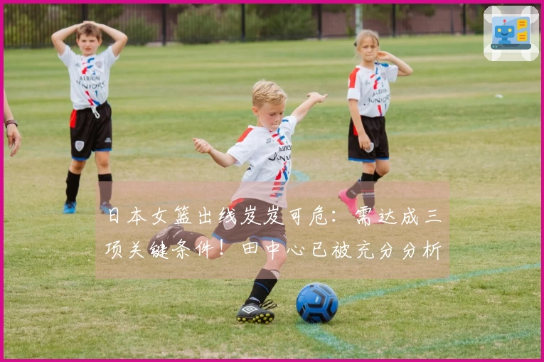 日本女篮出线岌岌可危：需达成三项关键条件！田中心已被充分分析