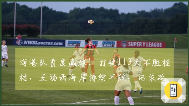 海港队首度赢球！打破113天不胜桎梏，五场西海岸持续不败，记录延续三项。