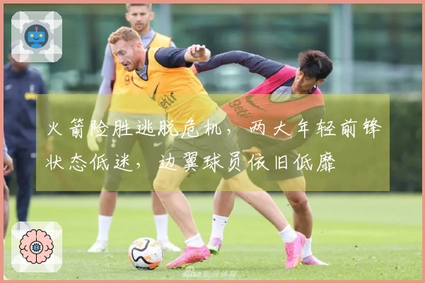 火箭险胜逃脱危机，两大年轻前锋状态低迷，边翼球员依旧低靡