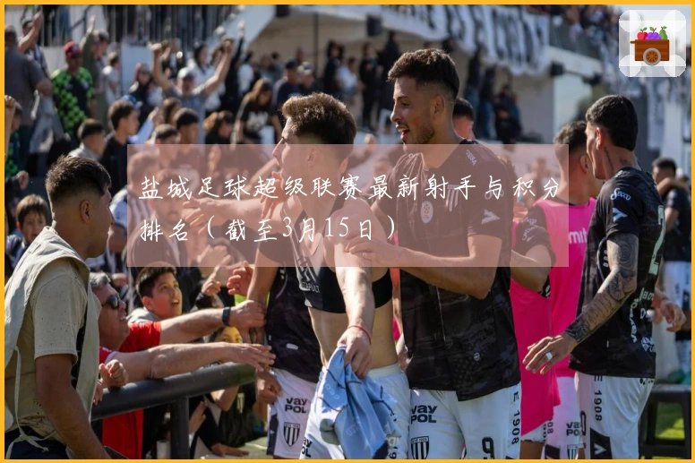 盐城足球超级联赛最新射手与积分排名（截至3月15日）