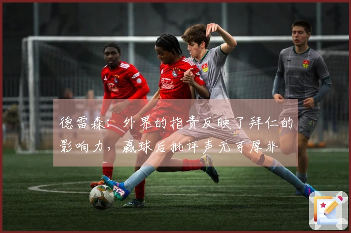 德雷森：外界的指责反映了拜仁的影响力，赢球后批评声无可厚非