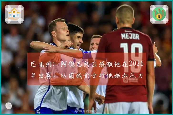 巴克利：阿德巴约应感激他在2026年出赛，以前我们会对他施加压力