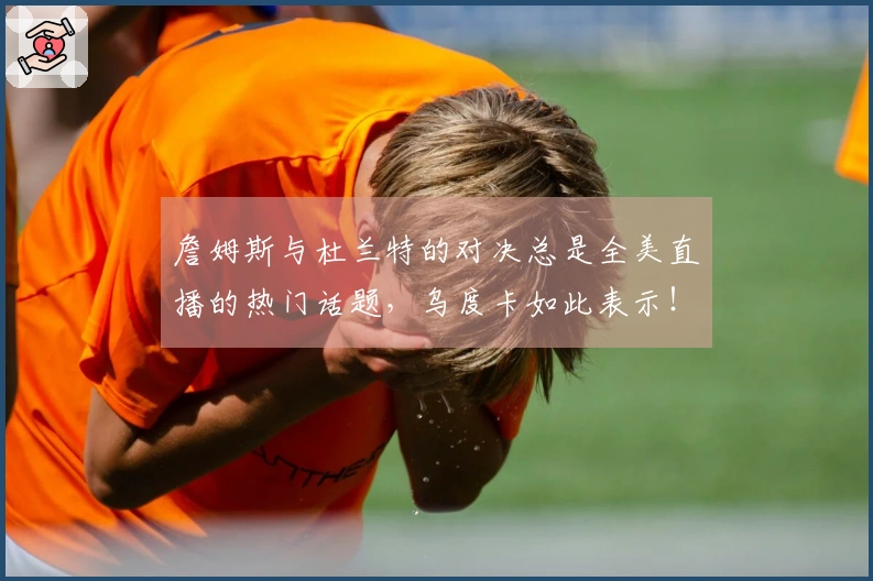 詹姆斯与杜兰特的对决总是全美直播的热门话题，乌度卡如此表示！