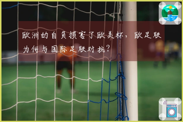 欧洲的自负损害了欧美杯，欧足联为何与国际足联对抗？